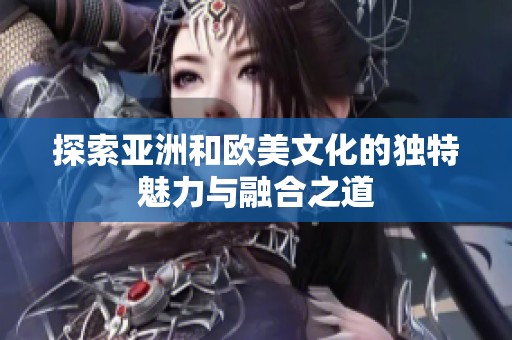 探索亚洲和欧美文化的独特魅力与融合之道