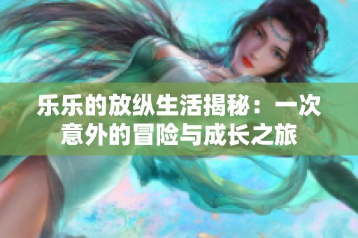乐乐的放纵生活揭秘：一次意外的冒险与成长之旅