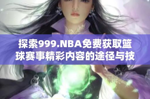 探索999.NBA免费获取篮球赛事精彩内容的途径与技巧