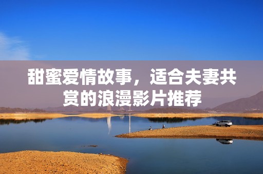 甜蜜爱情故事，适合夫妻共赏的浪漫影片推荐