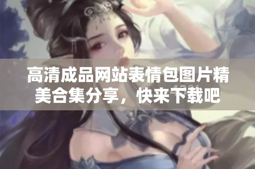 高清成品网站表情包图片精美合集分享，快来下载吧