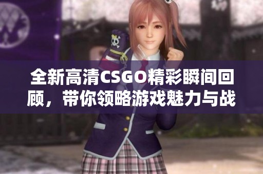 全新高清CSGO精彩瞬间回顾，带你领略游戏魅力与战斗策略