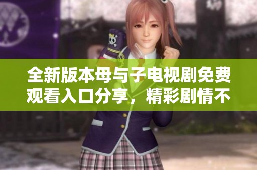 全新版本母与子电视剧免费观看入口分享，精彩剧情不容错过