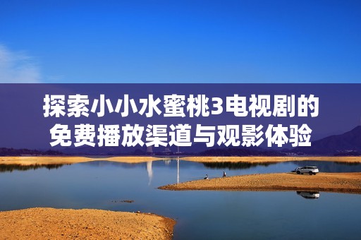 探索小小水蜜桃3电视剧的免费播放渠道与观影体验