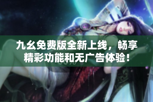 九幺免费版全新上线，畅享精彩功能和无广告体验！