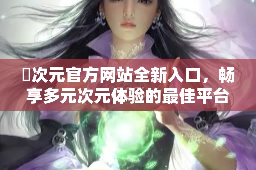囧次元官方网站全新入口，畅享多元次元体验的最佳平台