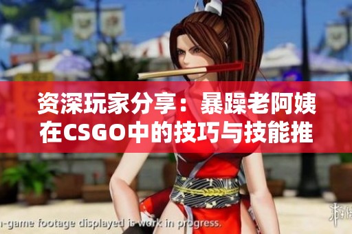 资深玩家分享：暴躁老阿姨在CSGO中的技巧与技能推荐大全