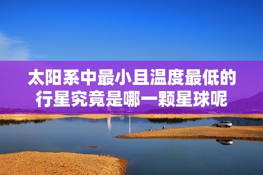 太阳系中最小且温度最低的行星究竟是哪一颗星球呢