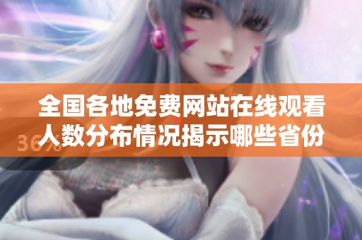 全国各地免费网站在线观看人数分布情况揭示哪些省份更受欢迎