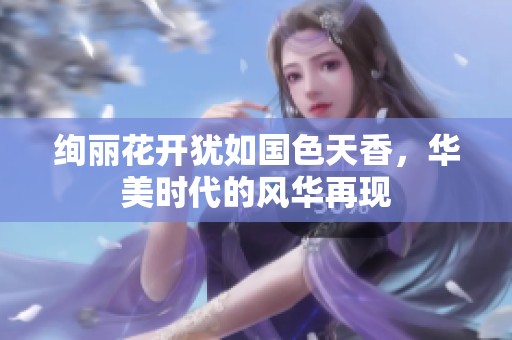 绚丽花开犹如国色天香，华美时代的风华再现