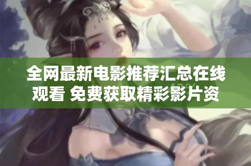 全网最新电影推荐汇总在线观看 免费获取精彩影片资源