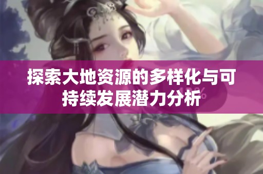 探索大地资源的多样化与可持续发展潜力分析