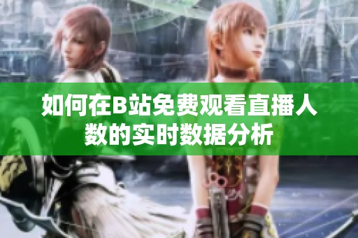 如何在B站免费观看直播人数的实时数据分析