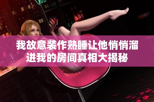 我故意装作熟睡让他悄悄溜进我的房间真相大揭秘