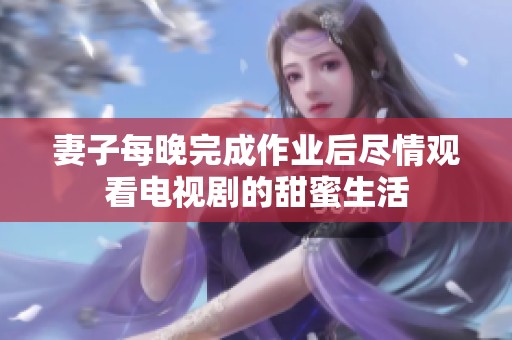 妻子每晚完成作业后尽情观看电视剧的甜蜜生活