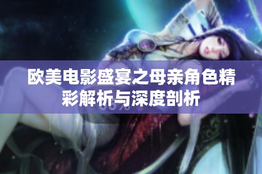 欧美电影盛宴之母亲角色精彩解析与深度剖析