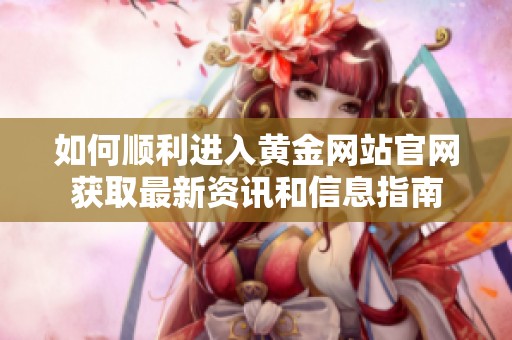 如何顺利进入黄金网站官网获取最新资讯和信息指南