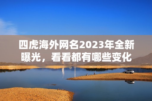 四虎海外网名2023年全新曝光，看看都有哪些变化