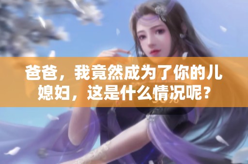 爸爸，我竟然成为了你的儿媳妇，这是什么情况呢？
