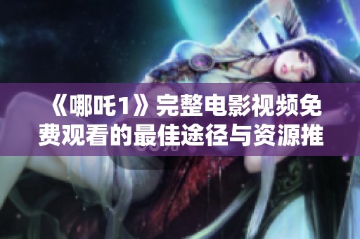 《哪吒1》完整电影视频免费观看的最佳途径与资源推荐