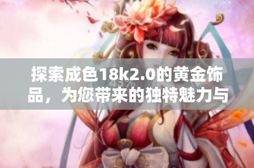 探索成色18k2.0的黄金饰品，为您带来的独特魅力与价值提升