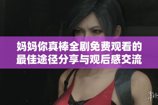 妈妈你真棒全剧免费观看的最佳途径分享与观后感交流