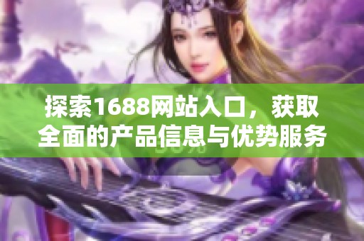 探索1688网站入口，获取全面的产品信息与优势服务指南