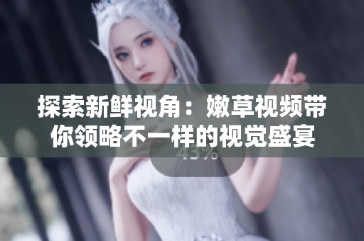 探索新鲜视角：嫩草视频带你领略不一样的视觉盛宴