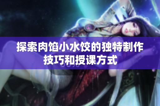 探索肉馅小水饺的独特制作技巧和授课方式