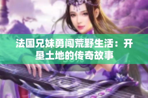法国兄妹勇闯荒野生活：开垦土地的传奇故事