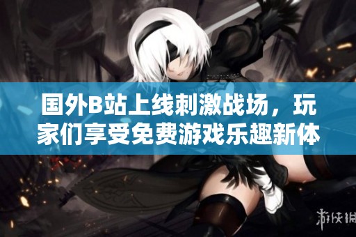 国外B站上线刺激战场，玩家们享受免费游戏乐趣新体验