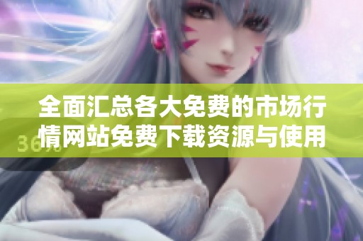 全面汇总各大免费的市场行情网站免费下载资源与使用指南