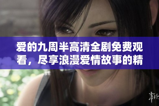 爱的九周半高清全剧免费观看，尽享浪漫爱情故事的精彩瞬间