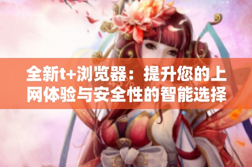 全新t+浏览器：提升您的上网体验与安全性的智能选择