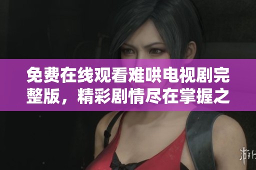 免费在线观看难哄电视剧完整版，精彩剧情尽在掌握之中