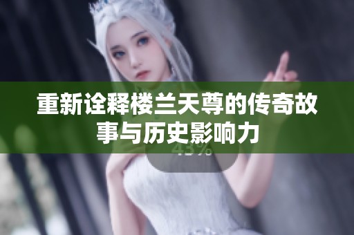 重新诠释楼兰天尊的传奇故事与历史影响力