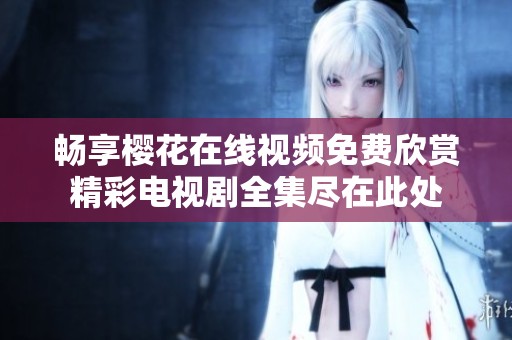 畅享樱花在线视频免费欣赏精彩电视剧全集尽在此处
