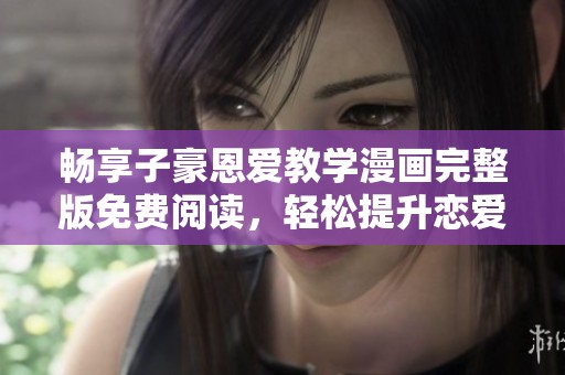 畅享子豪恩爱教学漫画完整版免费阅读，轻松提升恋爱技能