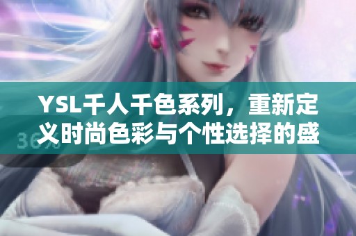 YSL千人千色系列，重新定义时尚色彩与个性选择的盛宴