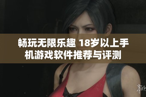 畅玩无限乐趣 18岁以上手机游戏软件推荐与评测