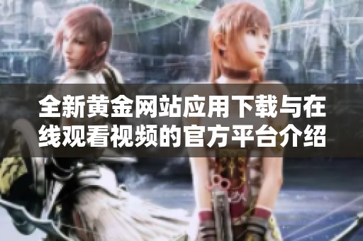 全新黄金网站应用下载与在线观看视频的官方平台介绍