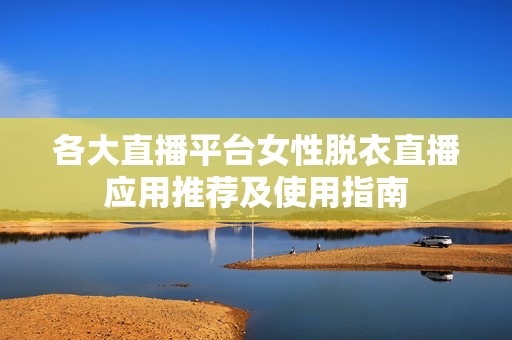 各大直播平台女性脱衣直播应用推荐及使用指南
