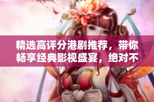 精选高评分港剧推荐，带你畅享经典影视盛宴，绝对不容错过的好剧