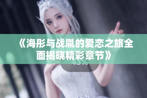 《海彤与战胤的爱恋之旅全面揭晓精彩章节》