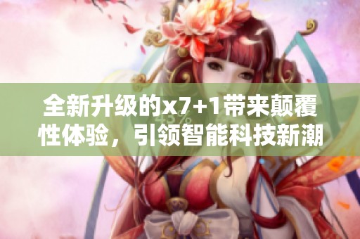 全新升级的x7+1带来颠覆性体验，引领智能科技新潮流