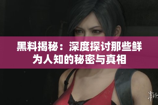 黑料揭秘：深度探讨那些鲜为人知的秘密与真相