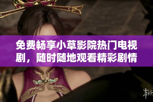 免费畅享小草影院热门电视剧，随时随地观看精彩剧情