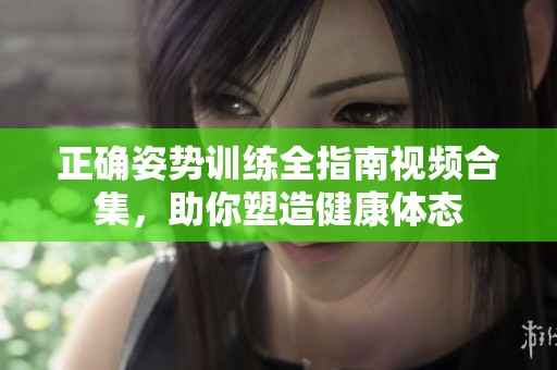 正确姿势训练全指南视频合集，助你塑造健康体态