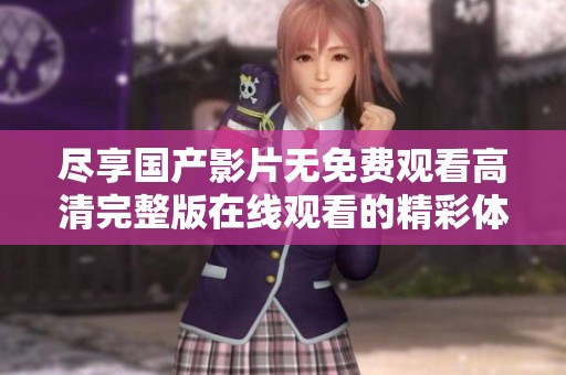 尽享国产影片无免费观看高清完整版在线观看的精彩体验