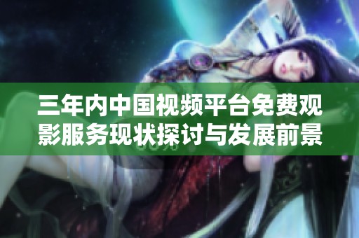 三年内中国视频平台免费观影服务现状探讨与发展前景